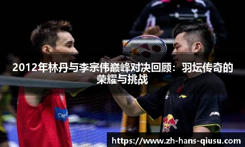 2012年林丹与李宗伟巅峰对决回顾：羽坛传奇的荣耀与挑战